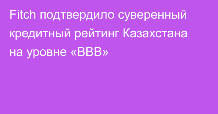 Fitch подтвердило суверенный кредитный рейтинг Казахстана на уровне «BBB»