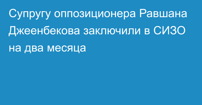 Супругу оппозиционера Равшана Джеенбекова заключили в СИЗО на два месяца