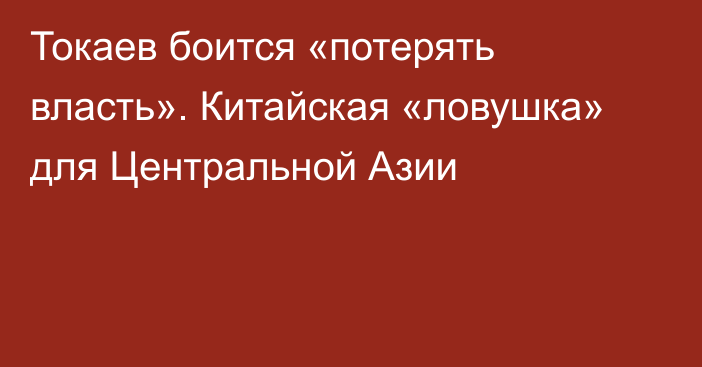 Токаев боится «потерять власть». Китайская «ловушка» для Центральной Азии