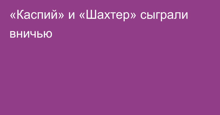 «Каспий» и «Шахтер» сыграли вничью