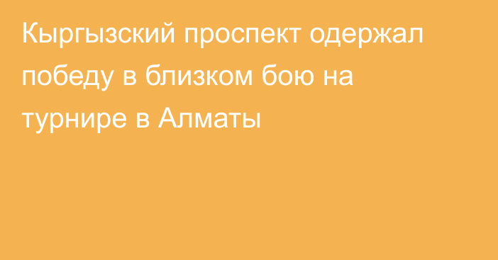 Кыргызский проспект одержал победу в близком бою на турнире в Алматы