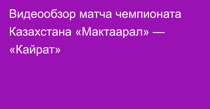 Видеообзор матча чемпионата Казахстана «Мактаарал» — «Кайрат»