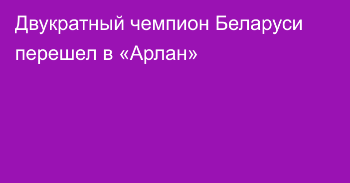 Двукратный чемпион Беларуси перешел в «Арлан»