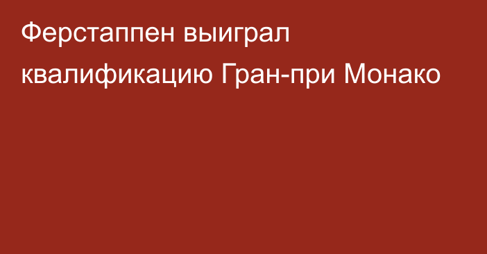 Ферстаппен выиграл квалификацию Гран-при Монако