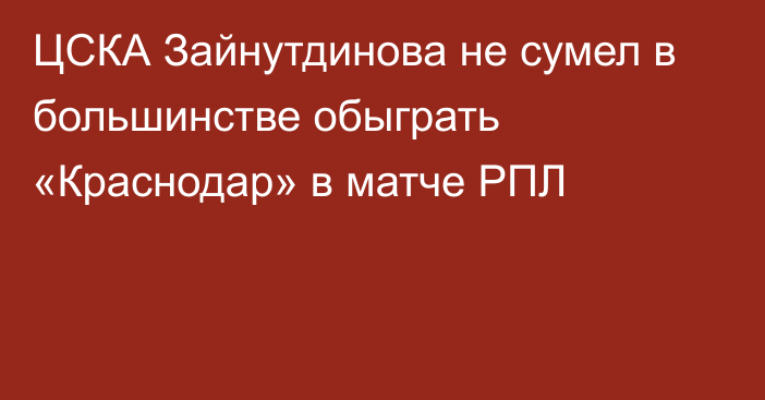 ЦСКА Зайнутдинова не сумел в большинстве обыграть «Краснодар» в матче РПЛ