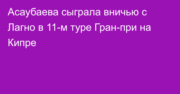 Асаубаева сыграла вничью с Лагно в 11-м туре Гран-при на Кипре