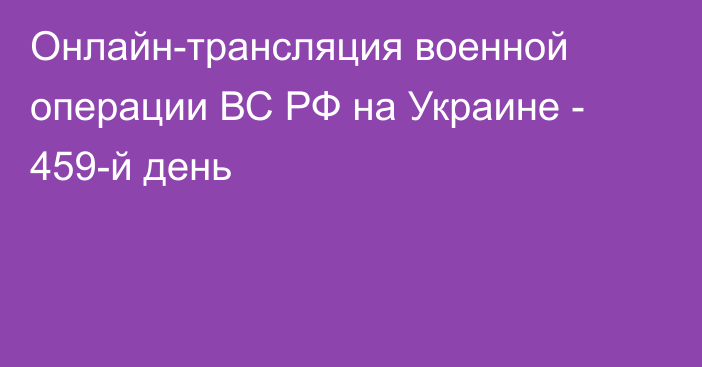 Онлайн-трансляция военной операции ВС РФ на Украине - 459-й день