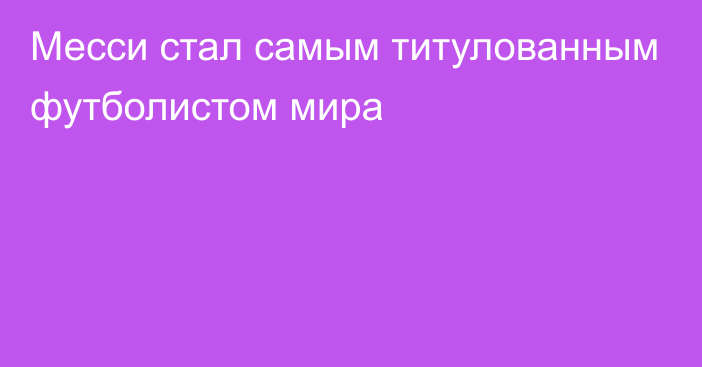 Месси стал самым титулованным футболистом мира