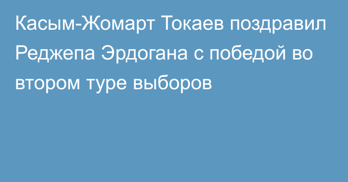 Касым-Жомарт Токаев поздравил Реджепа Эрдогана с победой во втором туре выборов