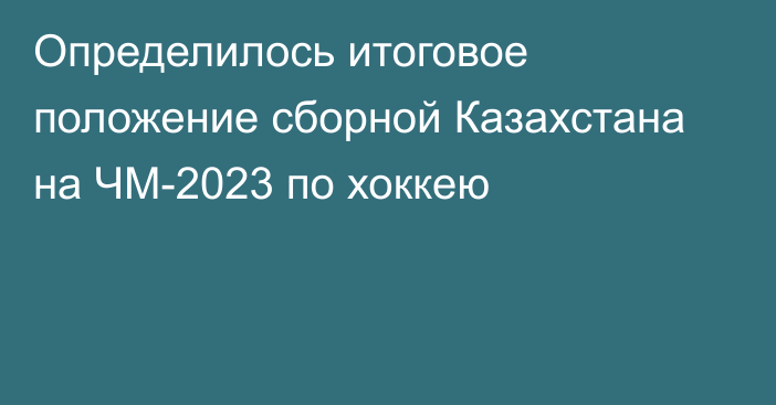 Определилось итоговое положение сборной Казахстана на ЧМ-2023 по хоккею