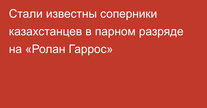 Стали известны соперники казахстанцев в парном разряде на «Ролан Гаррос»