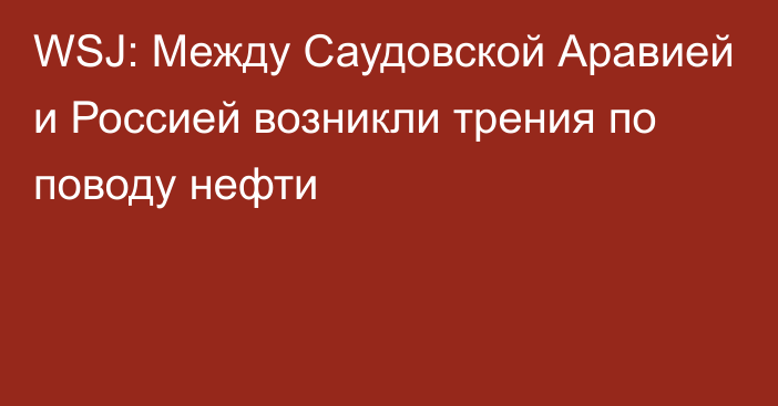 WSJ: Между Саудовской Аравией и Россией возникли трения по поводу нефти