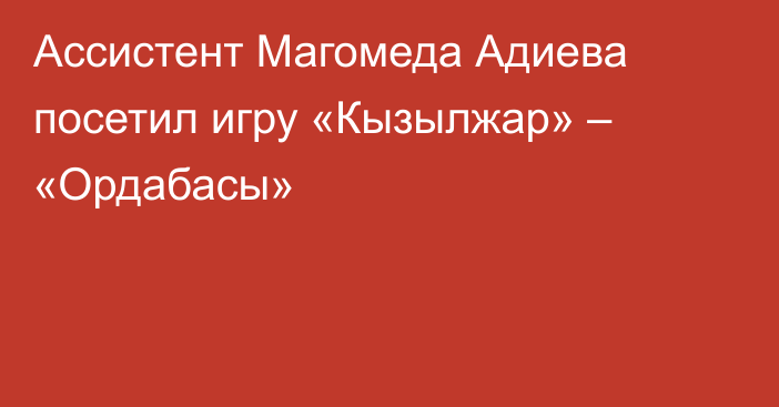 Ассистент Магомеда Адиева посетил игру «Кызылжар» – «Ордабасы»