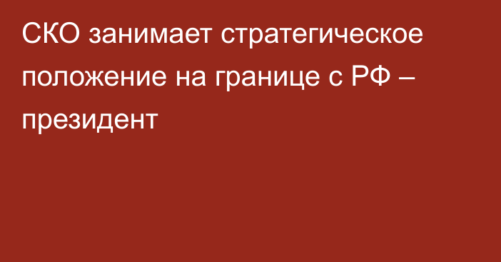 СКО занимает стратегическое положение на границе с РФ – президент