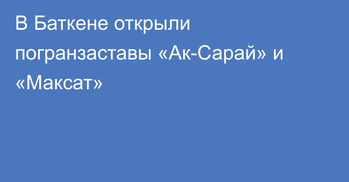 В Баткене открыли погранзаставы «Ак-Сарай» и «Максат»