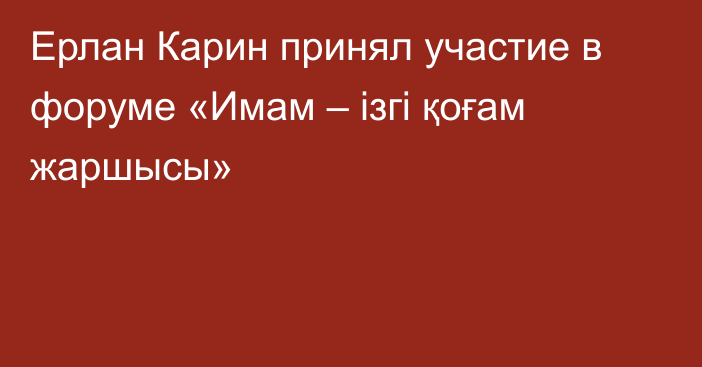 Ерлан Карин принял участие в форуме «Имам – ізгі қоғам жаршысы»