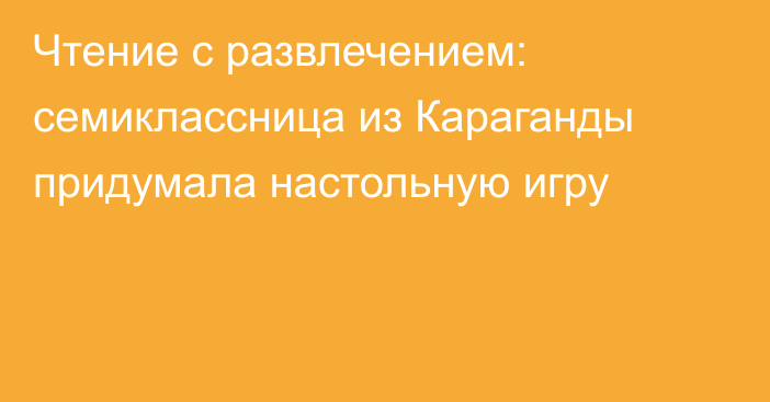 Чтение с развлечением: семиклассница из Караганды придумала настольную игру