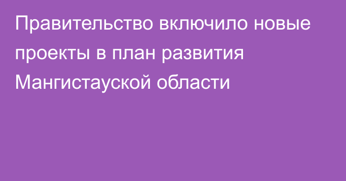 Правительство включило новые проекты в план развития Мангистауской области