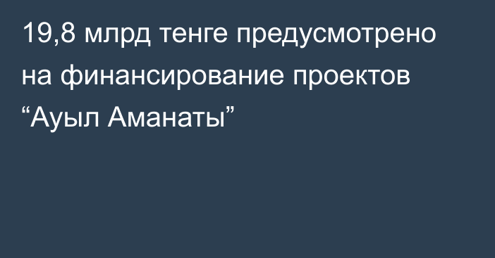 19,8 млрд тенге предусмотрено на финансирование проектов “Ауыл Аманаты”