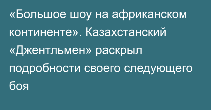 «Большое шоу на африканском континенте». Казахстанский «Джентльмен» раскрыл подробности своего следующего боя