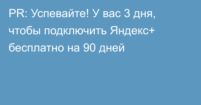 PR: Успевайте! У вас 3 дня, чтобы подключить Яндекс+ бесплатно на 90 дней