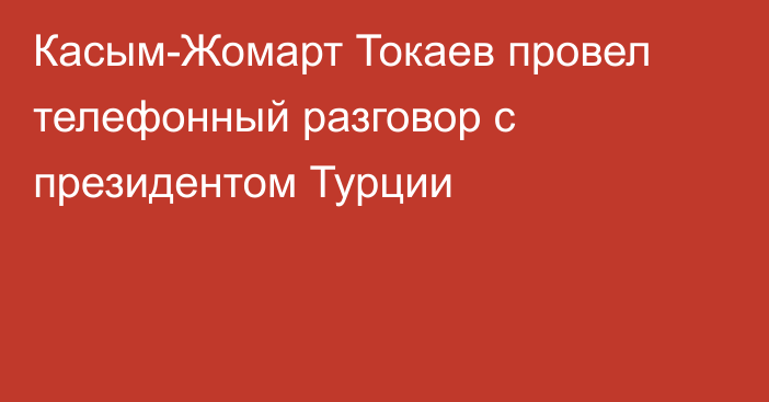 Касым-Жомарт Токаев провел телефонный разговор с президентом Турции