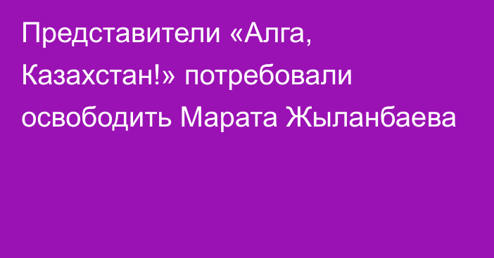 Представители «Алга, Казахстан!» потребовали освободить Марата Жыланбаева