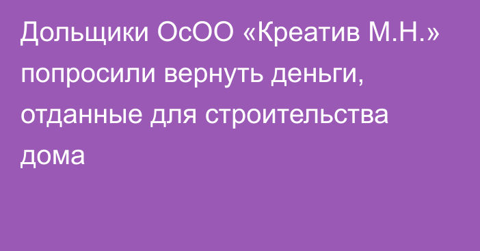 Дольщики ОсОО «Креатив М.Н.» попросили вернуть деньги, отданные для строительства дома