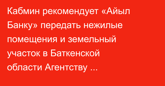 Кабмин рекомендует «Айыл Банку» передать нежилые помещения и земельный участок в Баткенской области Агентству госимущества