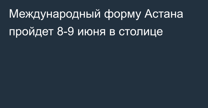 Международный форму Астана пройдет 8-9 июня в столице