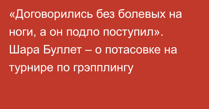 «Договорились без болевых на ноги, а он подло поступил». Шара Буллет – о потасовке на турнире по грэпплингу