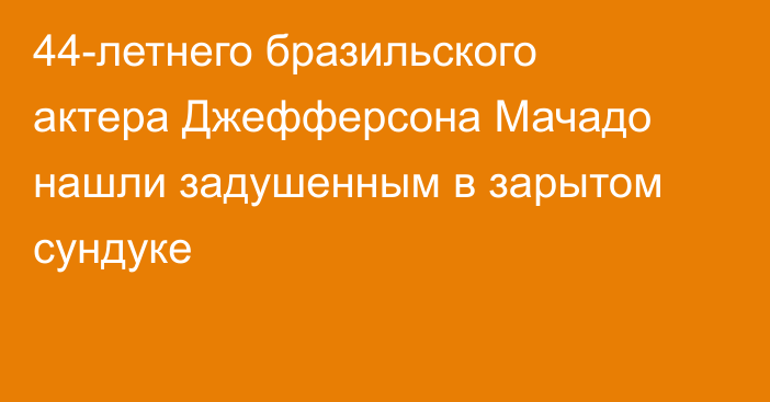 44-летнего бразильского актера Джефферсона Мачадо нашли задушенным в зарытом сундуке