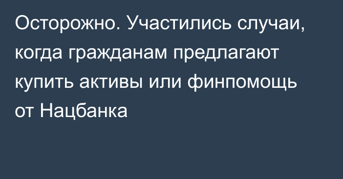 Осторожно. Участились случаи, когда гражданам предлагают купить активы или финпомощь от Нацбанка