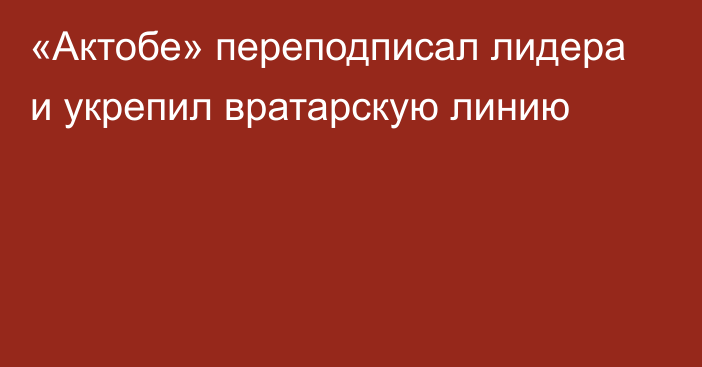 «Актобе» переподписал лидера и укрепил вратарскую линию