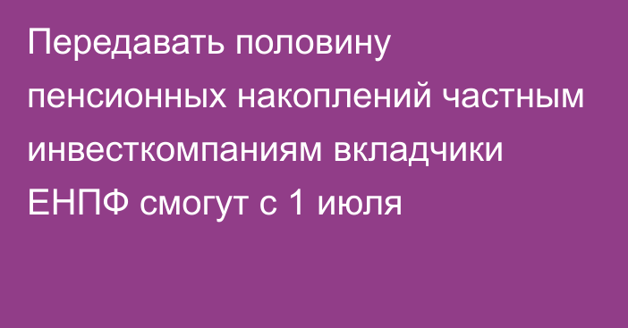 Передавать половину пенсионных накоплений частным инвесткомпаниям вкладчики ЕНПФ смогут с 1 июля