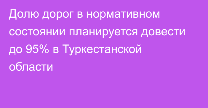 Долю дорог в нормативном состоянии планируется довести до 95% в Туркестанской области