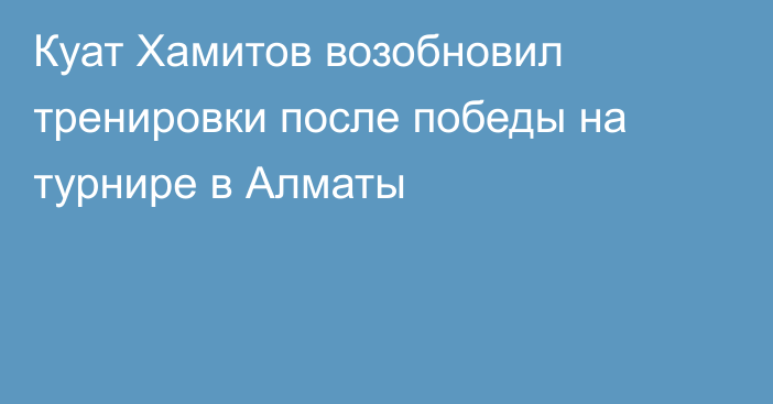 Куат Хамитов возобновил тренировки после победы на турнире в Алматы