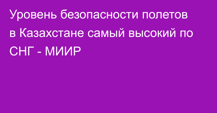 Уровень безопасности полетов в Казахстане самый высокий по СНГ - МИИР