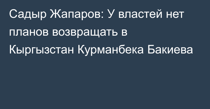 Садыр Жапаров: У властей нет планов возвращать в Кыргызстан Курманбека Бакиева