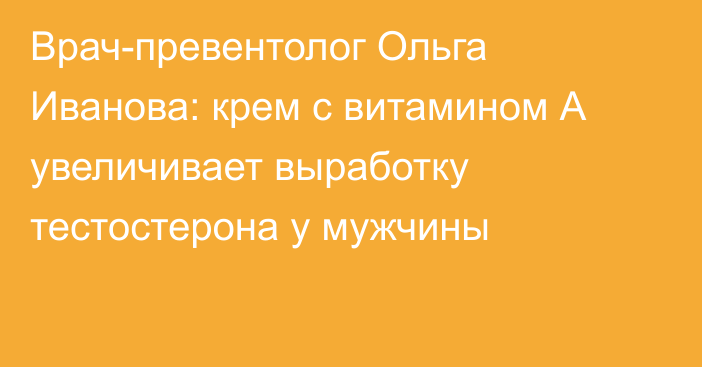 Врач-превентолог Ольга Иванова: крем с витамином А увеличивает выработку тестостерона у мужчины