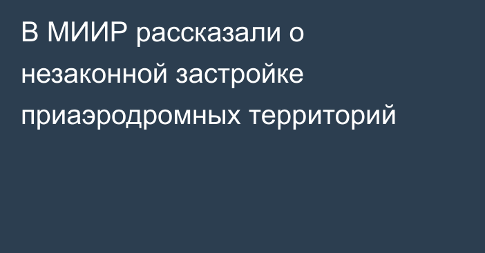 В МИИР рассказали о незаконной застройке приаэродромных территорий