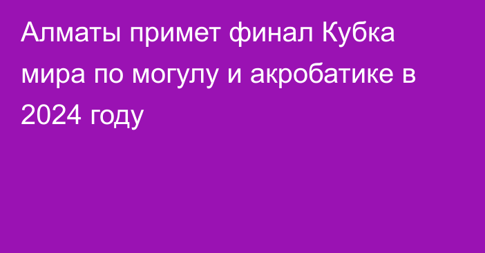 Алматы примет финал Кубка мира по могулу и акробатике в 2024 году