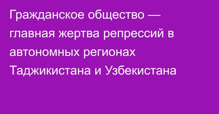 Гражданское общество — главная жертва репрессий в автономных регионах Таджикистана и Узбекистана