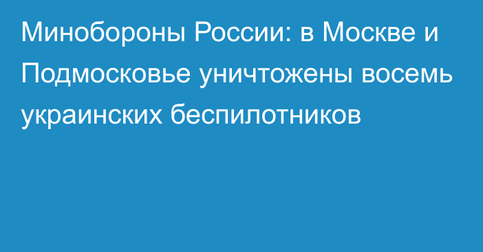 Минобороны России: в Москве и Подмосковье уничтожены восемь украинских беспилотников