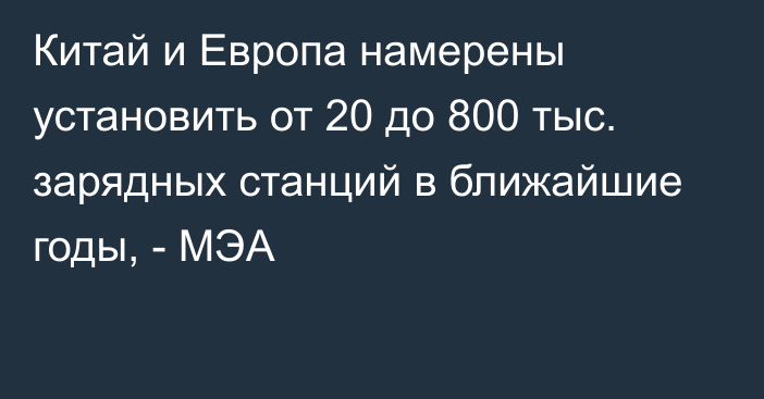 Китай и Европа намерены установить от 20 до 800 тыс. зарядных станций в ближайшие годы, - МЭА