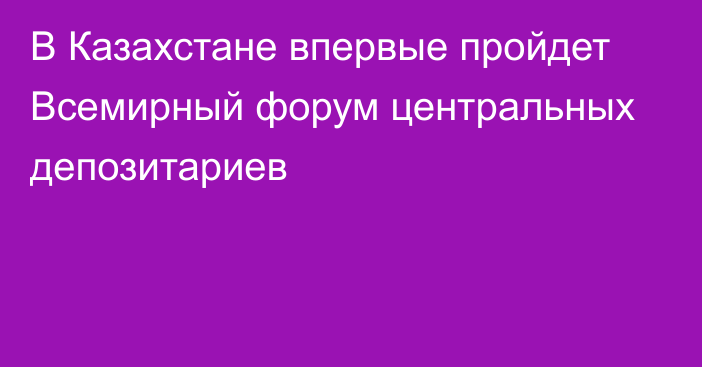 В Казахстане впервые пройдет Всемирный форум центральных депозитариев