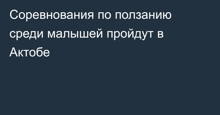 Соревнования по ползанию среди малышей пройдут в Актобе