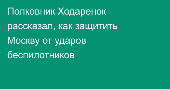 Полковник Ходаренок рассказал, как защитить Москву от ударов беспилотников