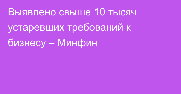 Выявлено свыше 10 тысяч устаревших требований к бизнесу – Минфин