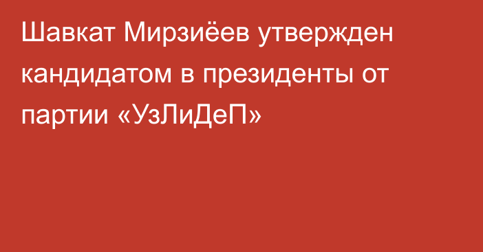 Шавкат Мирзиёев утвержден кандидатом в президенты от партии «УзЛиДеП»